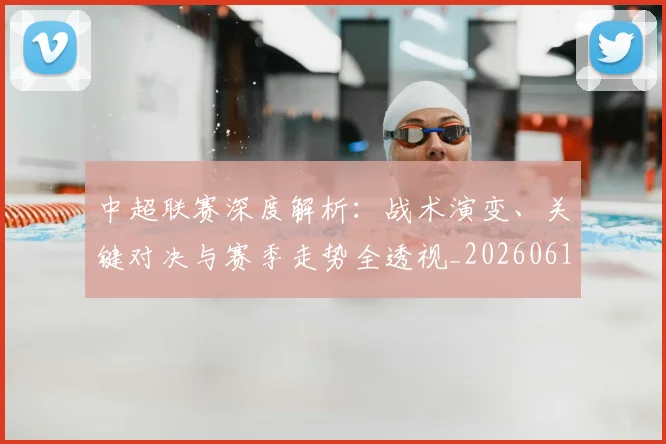中超联赛深度解析:战术演变、关键对决与赛季走势全透视_20260611141648