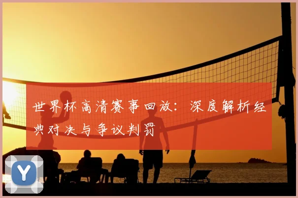 世界杯高清赛事回放：深度解析经典对决与争议判罚