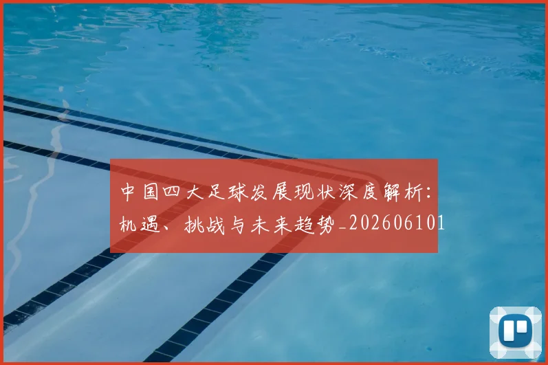 中国四大足球发展现状深度解析：机遇、挑战与未来趋势_20260610190256