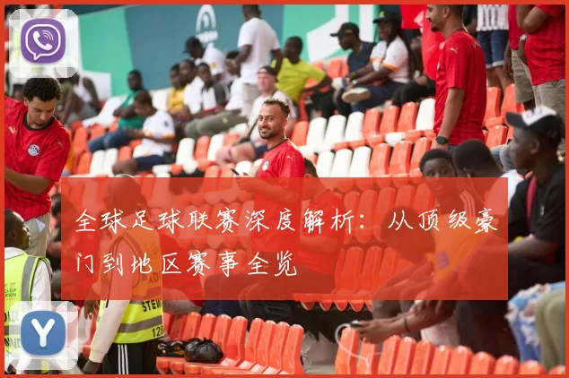 全球足球联赛深度解析:从顶级豪门到地区赛事全览