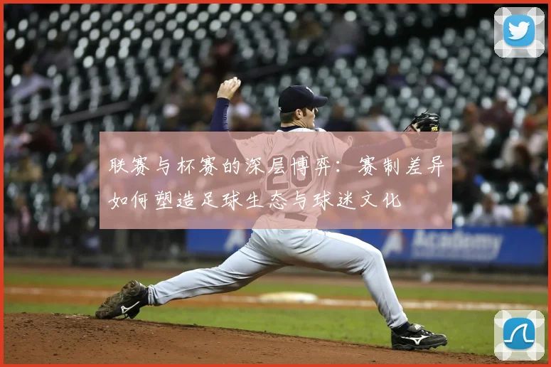 联赛与杯赛的深层博弈:赛制差异如何塑造足球生态与球迷文化