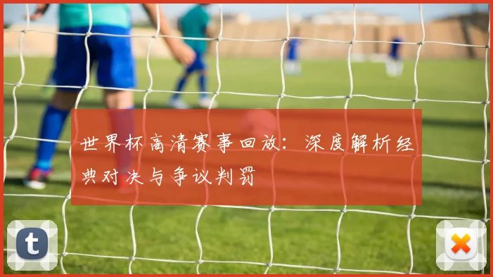 世界杯高清赛事回放：深度解析经典对决与争议判罚