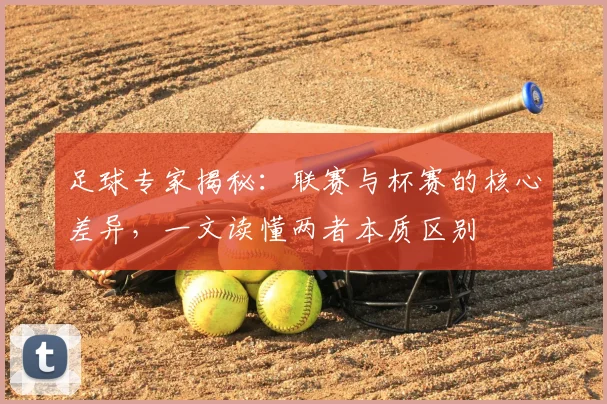 足球专家揭秘：联赛与杯赛的核心差异，一文读懂两者本质区别
