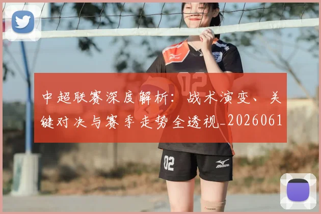 中超联赛深度解析:战术演变、关键对决与赛季走势全透视_20260611141648