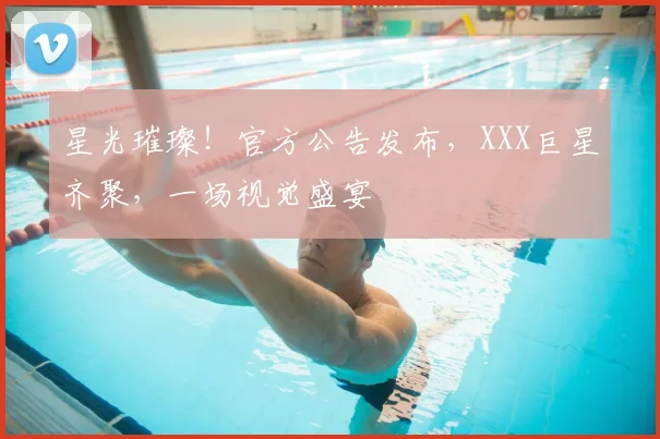 星光璀璨!官方公告发布,XXX巨星齐聚,一场视觉盛宴