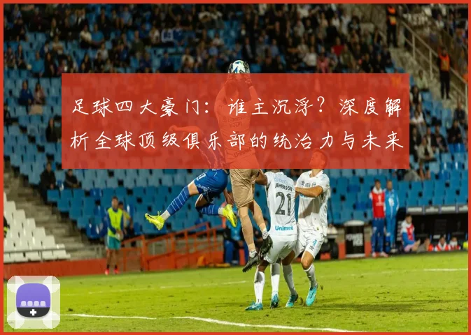 足球四大豪门：谁主沉浮？深度解析全球顶级俱乐部的统治力与未来格局