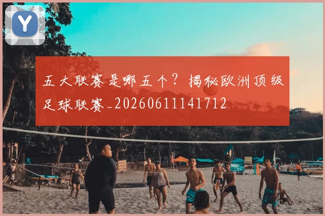 五大联赛是哪五个?揭秘欧洲顶级足球联赛_20260611141712