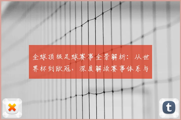 全球顶级足球赛事全景解析：从世界杯到欧冠，深度解读赛事体系与商业价值