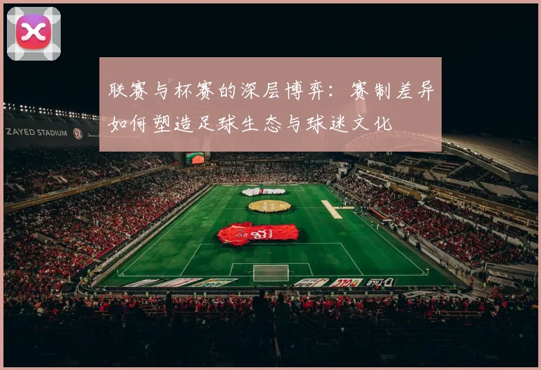 联赛与杯赛的深层博弈:赛制差异如何塑造足球生态与球迷文化