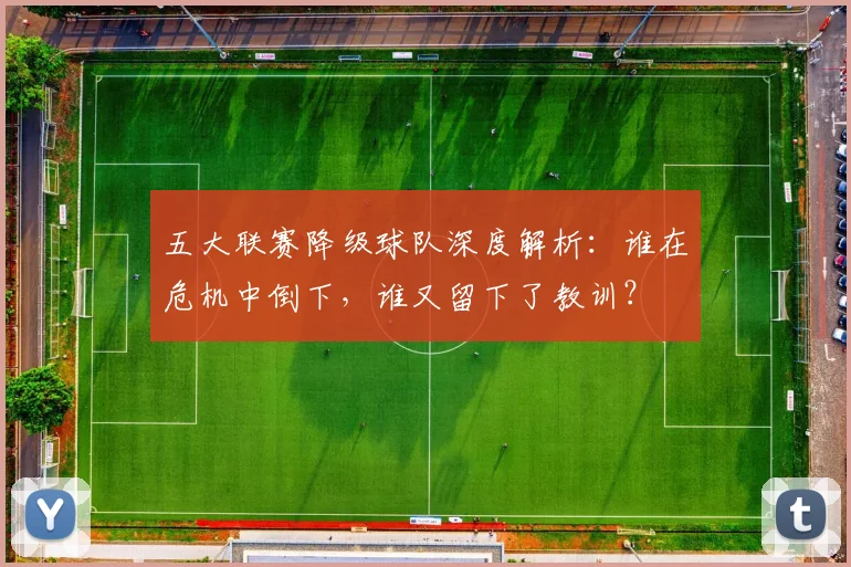 五大联赛降级球队深度解析：谁在危机中倒下，谁又留下了教训？