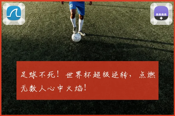 足球不死!世界杯超级逆转,点燃无数人心中火焰!